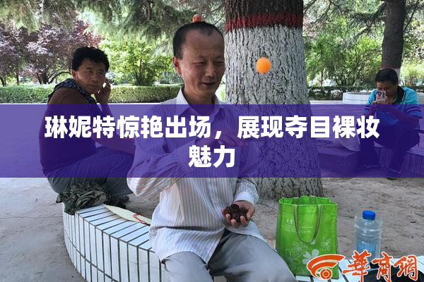琳妮特惊艳出场，展现夺目裸妆魅力