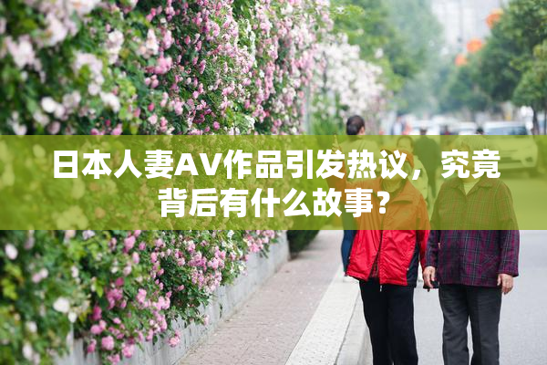 日本人妻AV作品引发热议，究竟背后有什么故事？