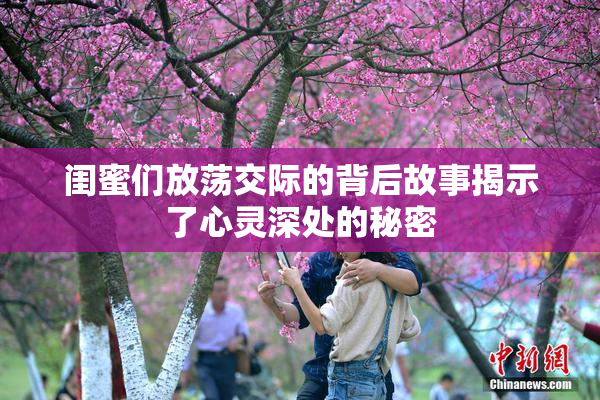闺蜜们放荡交际的背后故事揭示了心灵深处的秘密