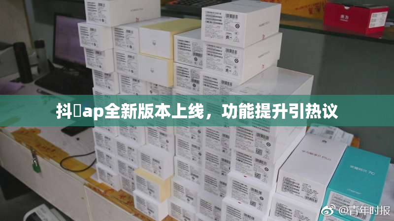 抖抈ap全新版本上线，功能提升引热议