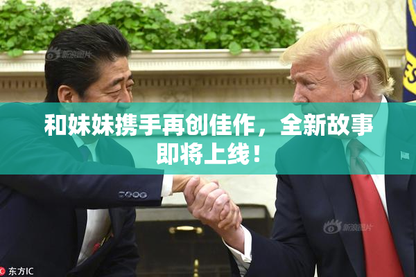 和妹妹携手再创佳作，全新故事即将上线！