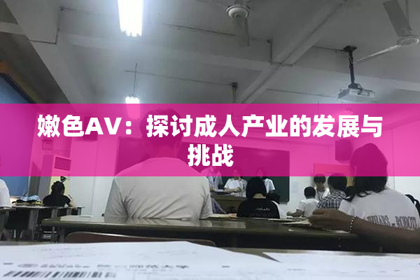 嫩色AV：探讨成人产业的发展与挑战