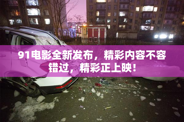 91电影全新发布，精彩内容不容错过，精彩正上映！