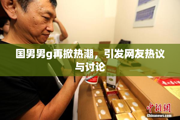 国男男g再掀热潮，引发网友热议与讨论