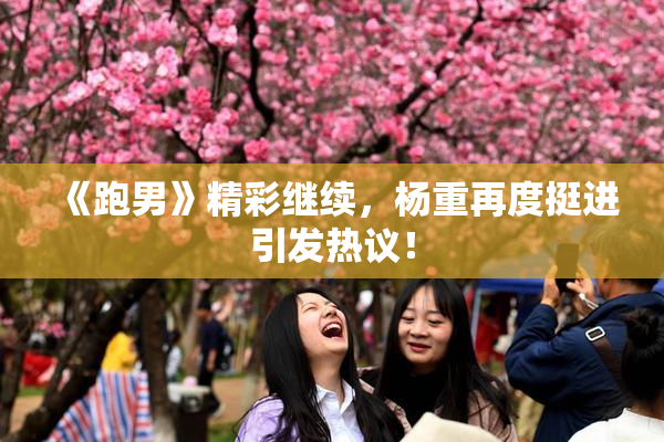 《跑男》精彩继续，杨重再度挺进引发热议！