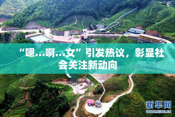 “嗯…啊…女”引发热议，彰显社会关注新动向