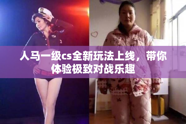 人马一级cs全新玩法上线，带你体验极致对战乐趣