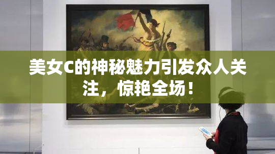 美女C的神秘魅力引发众人关注，惊艳全场！