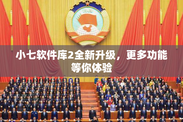 小七软件库2全新升级，更多功能等你体验