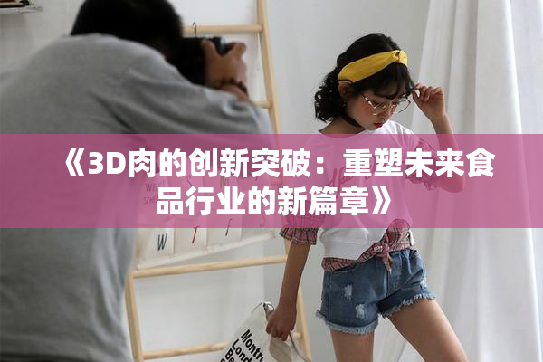 《3D肉的创新突破：重塑未来食品行业的新篇章》