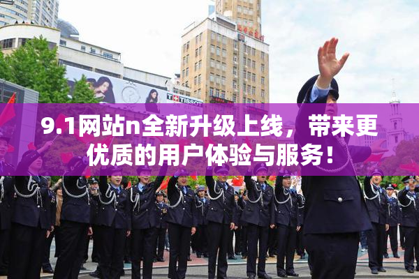 9.1网站n全新升级上线，带来更优质的用户体验与服务！