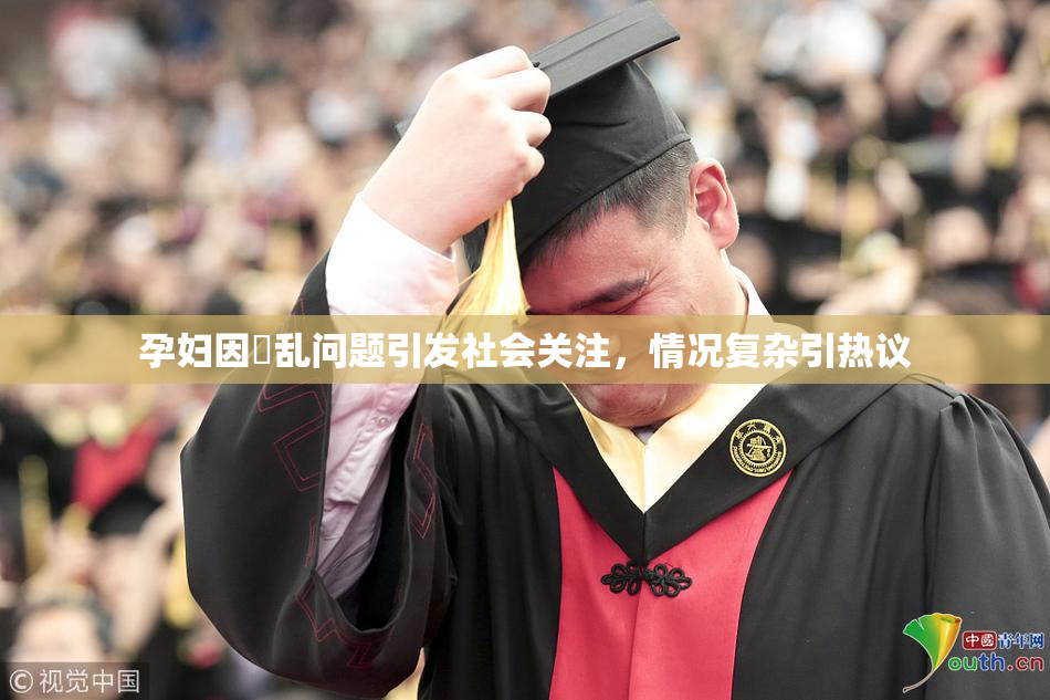 孕妇因婬乱问题引发社会关注，情况复杂引热议