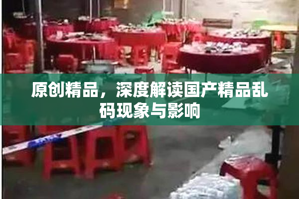 原创精品，深度解读国产精品乱码现象与影响