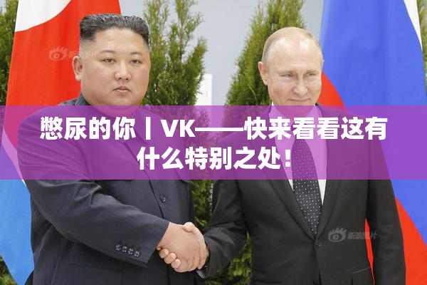 憋尿的你丨VK——快来看看这有什么特别之处！