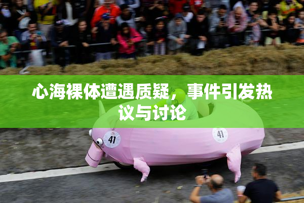 心海裸体遭遇质疑，事件引发热议与讨论