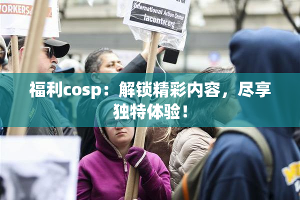 福利cosp：解锁精彩内容，尽享独特体验！