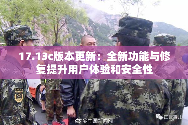 17.13c版本更新：全新功能与修复提升用户体验和安全性