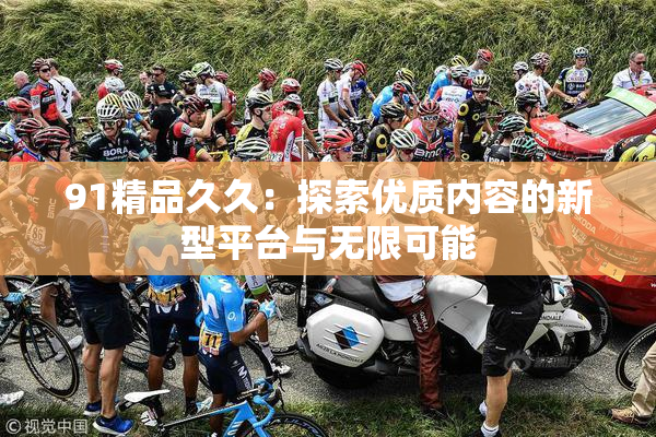 91精品久久：探索优质内容的新型平台与无限可能
