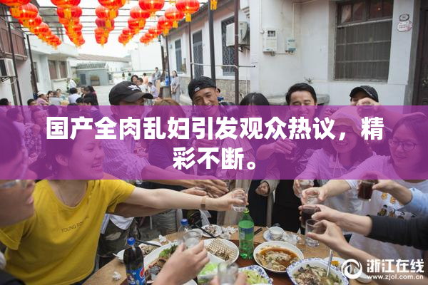 国产全肉乱妇引发观众热议，精彩不断。
