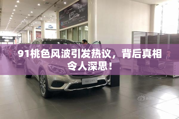 91桃色风波引发热议，背后真相令人深思！