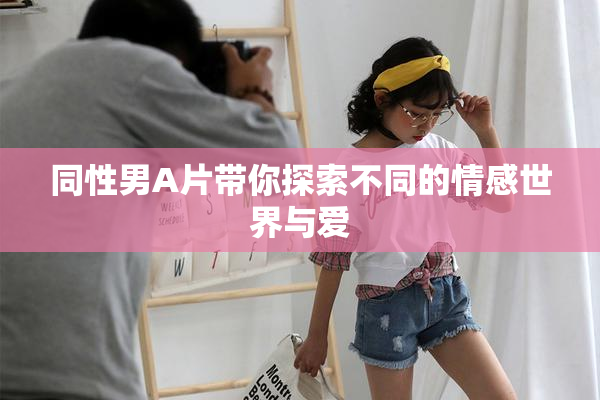 同性男A片带你探索不同的情感世界与爱