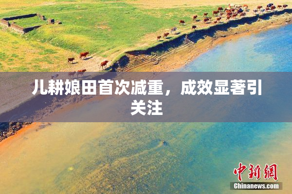 儿耕娘田首次减重，成效显著引关注