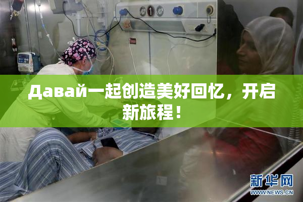 Давай一起创造美好回忆，开启新旅程！