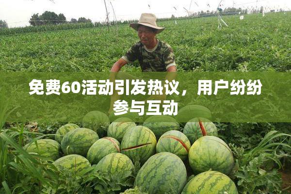 免费60活动引发热议，用户纷纷参与互动