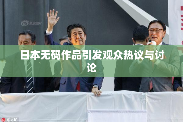日本无码作品引发观众热议与讨论