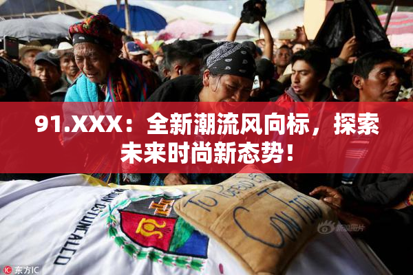 91.XXX：全新潮流风向标，探索未来时尚新态势！