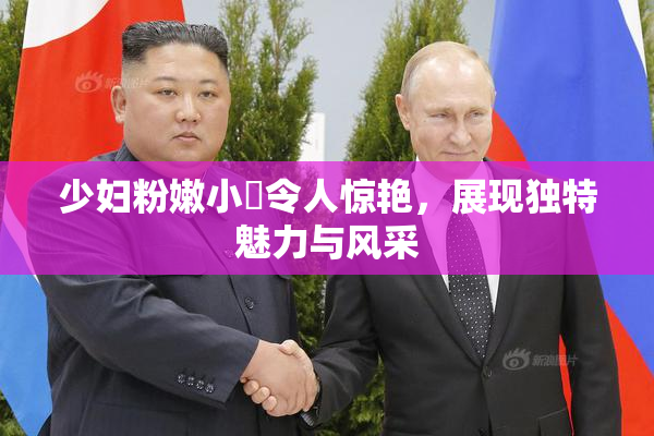 少妇粉嫩小泬令人惊艳，展现独特魅力与风采