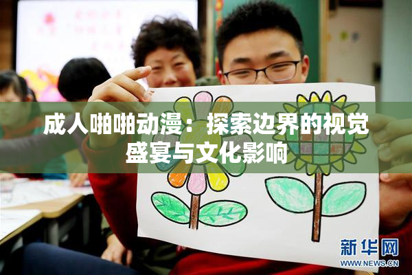 成人啪啪动漫：探索边界的视觉盛宴与文化影响