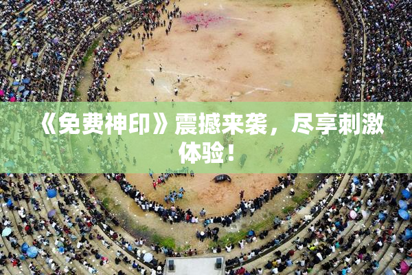 《免费神印》震撼来袭，尽享刺激体验！