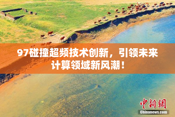 97碰撞超频技术创新，引领未来计算领域新风潮！
