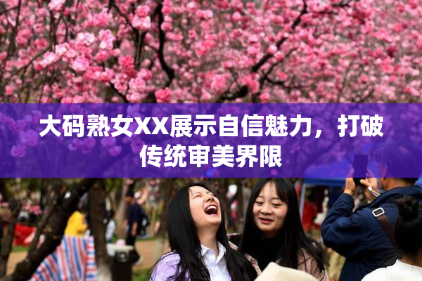 大码熟女XX展示自信魅力，打破传统审美界限