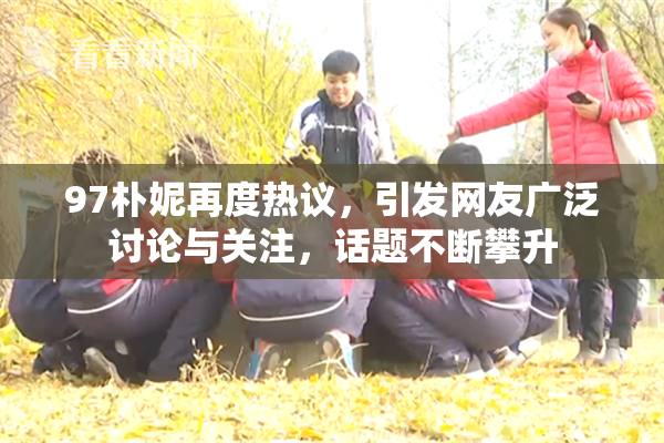 97朴妮再度热议，引发网友广泛讨论与关注，话题不断攀升