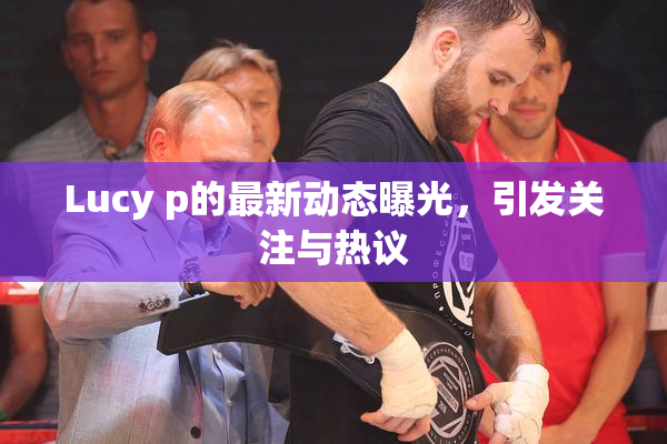 Lucy p的最新动态曝光，引发关注与热议