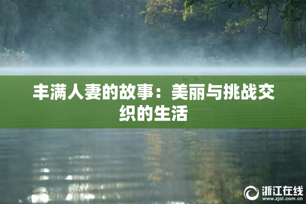 丰满人妻的故事：美丽与挑战交织的生活