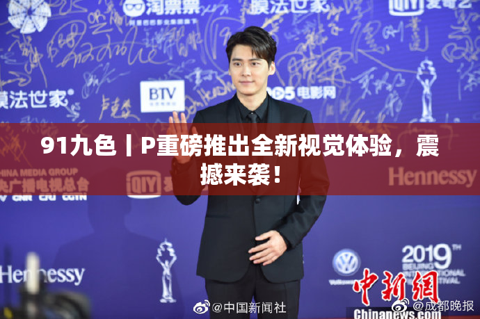 91九色丨P重磅推出全新视觉体验，震撼来袭！