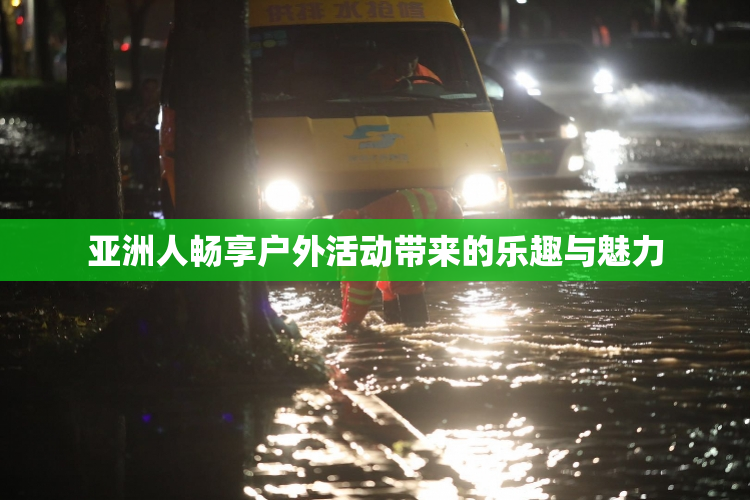 亚洲人畅享户外活动带来的乐趣与魅力