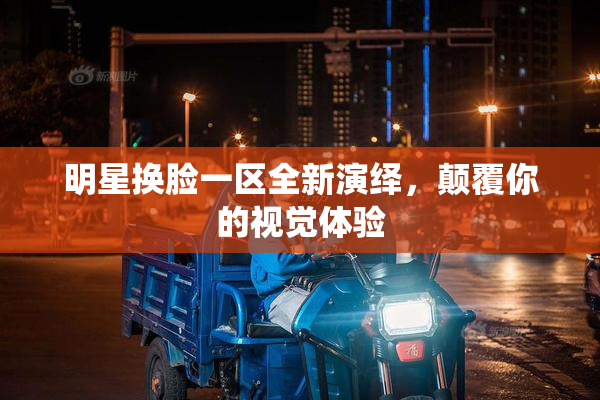 明星换脸一区全新演绎，颠覆你的视觉体验
