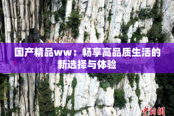 国产精品ww：畅享高品质生活的新选择与体验