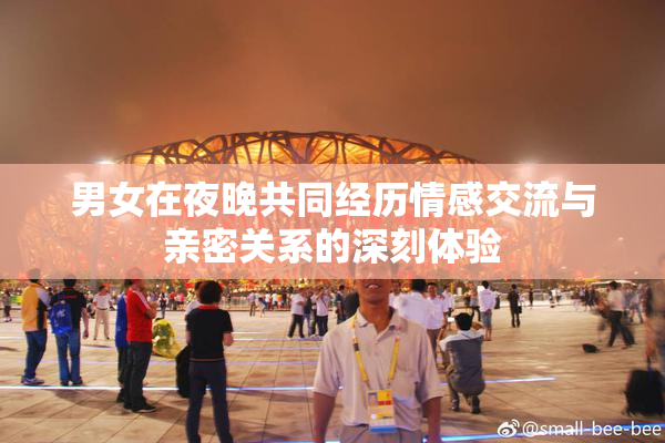 男女在夜晚共同经历情感交流与亲密关系的深刻体验