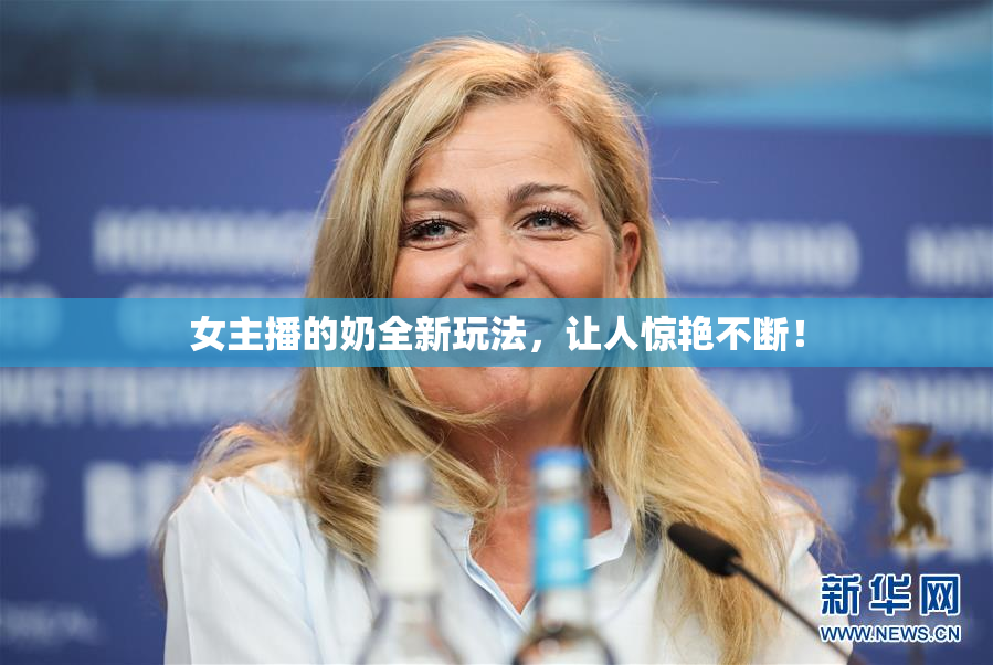 女主播的奶全新玩法，让人惊艳不断！