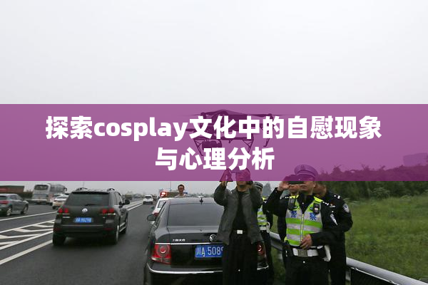 探索cosplay文化中的自慰现象与心理分析