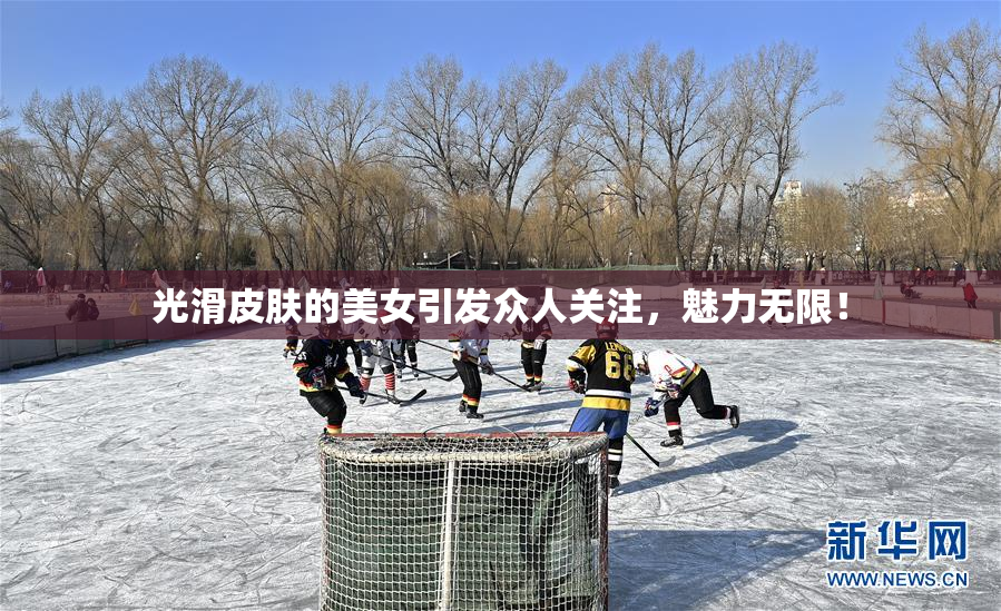 光滑皮肤的美女引发众人关注，魅力无限！
