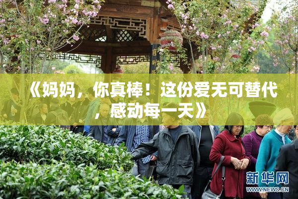 《妈妈，你真棒！这份爱无可替代，感动每一天》