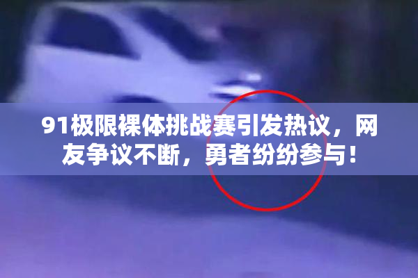 91极限裸体挑战赛引发热议，网友争议不断，勇者纷纷参与！