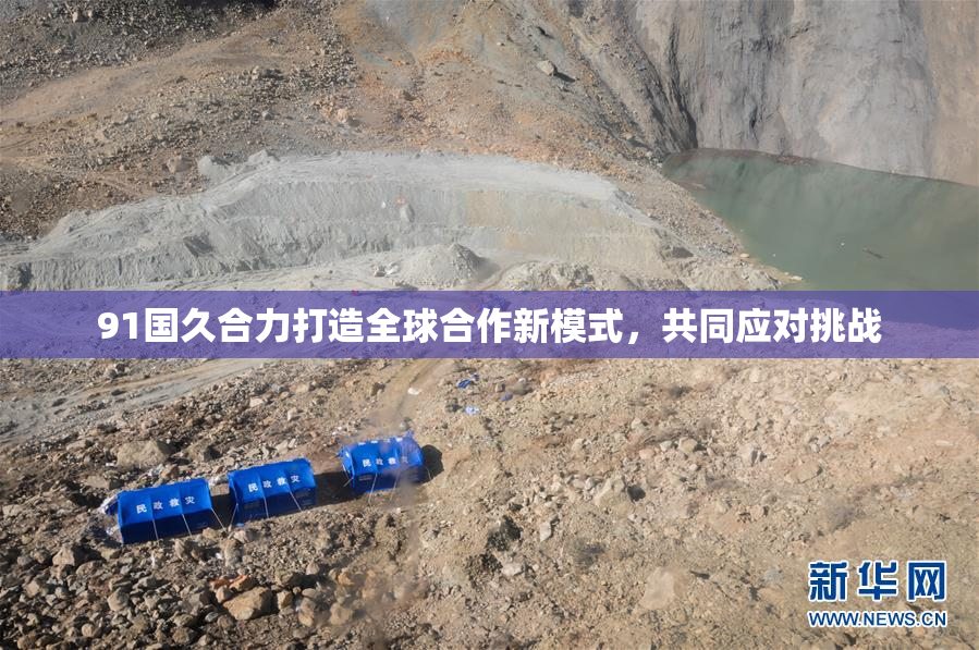 91国久合力打造全球合作新模式，共同应对挑战