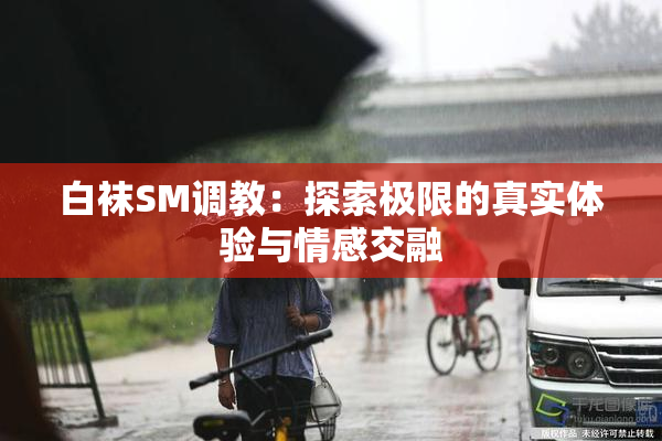 白袜SM调教：探索极限的真实体验与情感交融